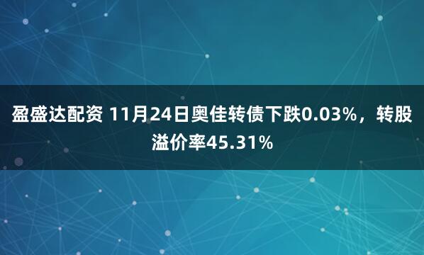 盈盛达配资 11月24日奥佳转债下跌0.03%，转股溢价率45.31%