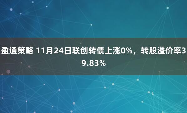 盈通策略 11月24日联创转债上涨0%，转股溢价率39.83%