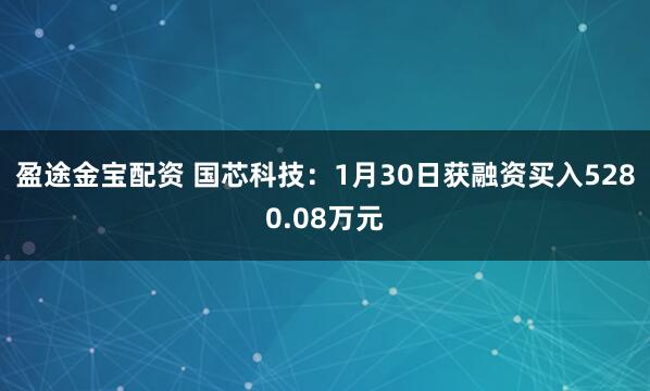 盈途金宝配资 国芯科技：1月30日获融资买入5280.08万元