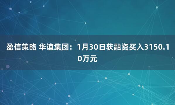 盈信策略 华谊集团：1月30日获融资买入3150.10万元